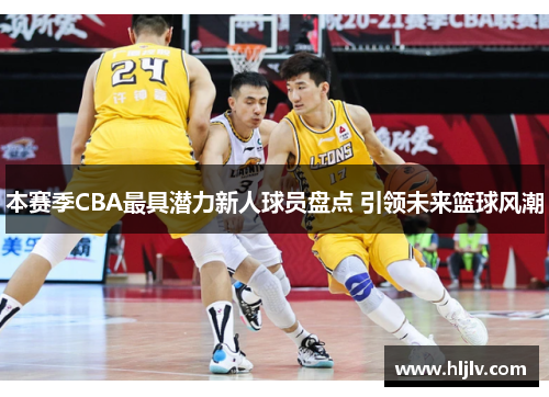 本赛季CBA最具潜力新人球员盘点 引领未来篮球风潮