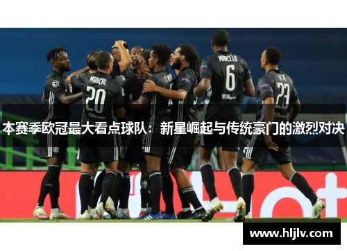 本赛季欧冠最大看点球队：新星崛起与传统豪门的激烈对决