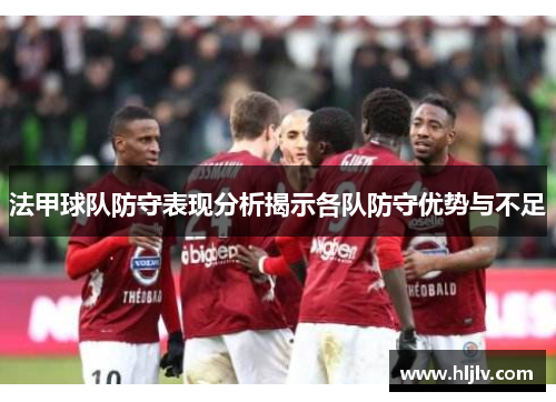 法甲球队防守表现分析揭示各队防守优势与不足