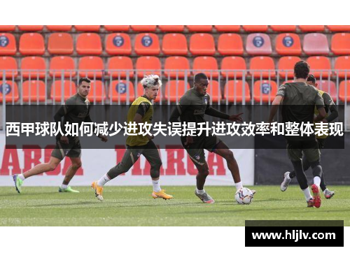 西甲球队如何减少进攻失误提升进攻效率和整体表现