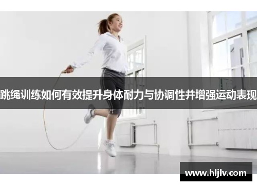 跳绳训练如何有效提升身体耐力与协调性并增强运动表现