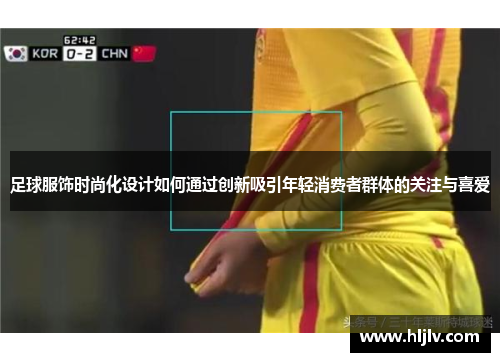 足球服饰时尚化设计如何通过创新吸引年轻消费者群体的关注与喜爱