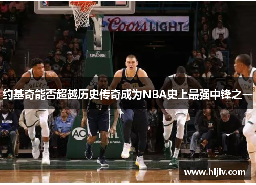 约基奇能否超越历史传奇成为NBA史上最强中锋之一